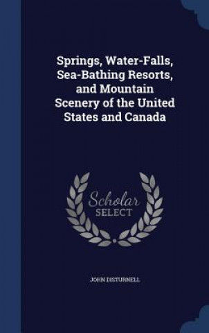 Kniha Springs, Water-Falls, Sea-Bathing Resorts, and Mountain Scenery of the United States and Canada JOHN DISTURNELL