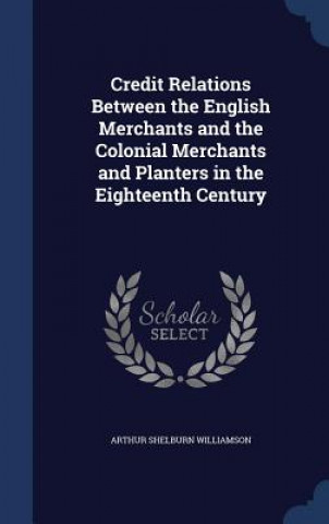Carte Credit Relations Between the English Merchants and the Colonial Merchants and Planters in the Eighteenth Century ARTHUR S WILLIAMSON