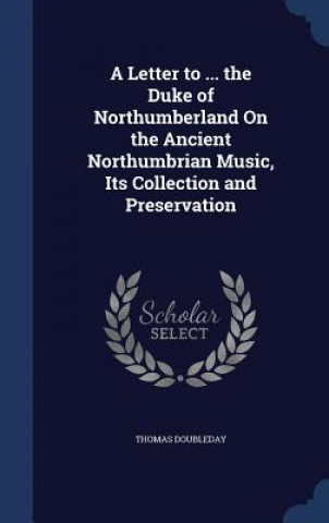 Kniha Letter to ... the Duke of Northumberland on the Ancient Northumbrian Music, Its Collection and Preservation THOMAS DOUBLEDAY