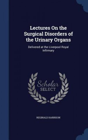 Carte Lectures on the Surgical Disorders of the Urinary Organs REGINALD HARRISON