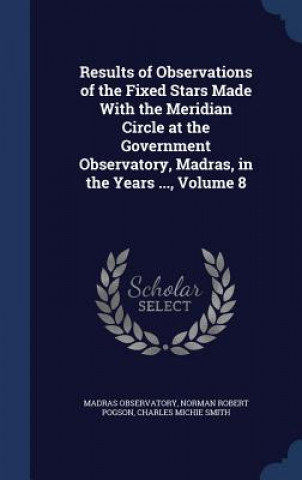 Könyv Results of Observations of the Fixed Stars Made with the Meridian Circle at the Government Observatory, Madras, in the Years ..., Volume 8 MADRAS OBSERVATORY