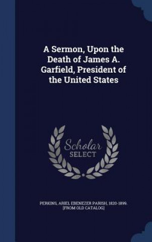 Carte Sermon, Upon the Death of James A. Garfield, President of the United States ARIEL EBENE PERKINS