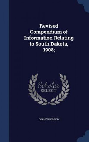 Könyv Revised Compendium of Information Relating to South Dakota, 1908; DOANE ROBINSON