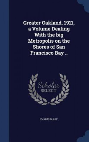 Carte Greater Oakland, 1911, a Volume Dealing with the Big Metropolis on the Shores of San Francisco Bay .. EVARTS BLAKE