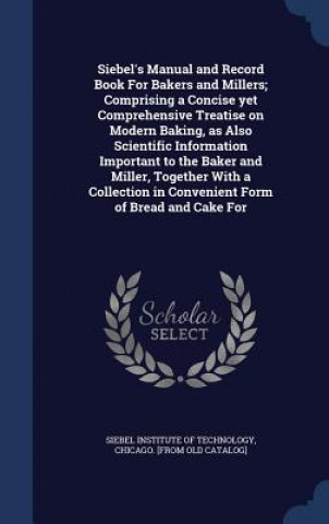 Carte Siebel's Manual and Record Book for Bakers and Millers; Comprising a Concise Yet Comprehensive Treatise on Modern Baking, as Also Scientific Informati SIEBEL INSTITUTE OF