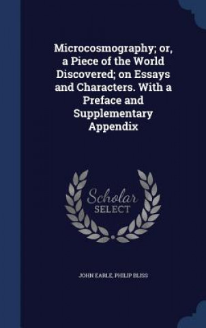 Knjiga Microcosmography; Or, a Piece of the World Discovered; On Essays and Characters. with a Preface and Supplementary Appendix JOHN EARLE