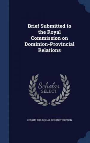 Kniha Brief Submitted to the Royal Commission on Dominion-Provincial Relations LEAGUE FOR SOCIAL RE