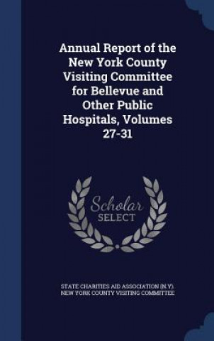 Könyv Annual Report of the New York County Visiting Committee for Bellevue and Other Public Hospitals, Volumes 27-31 STATE CHARITIES AID