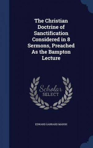 Книга Christian Doctrine of Sanctification Considered in 8 Sermons, Preached as the Bampton Lecture EDWARD GARRAR MARSH
