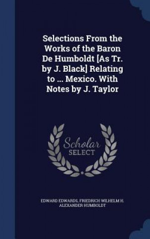 Kniha Selections from the Works of the Baron de Humboldt [As Tr. by J. Black] Relating to ... Mexico. with Notes by J. Taylor EDWARD EDWARDS
