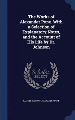 Kniha Works of Alexander Pope. with a Selection of Explanatory Notes, and the Account of His Life by Dr. Johnson Samuel Johnson