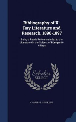 Book Bibliography of X-Ray Literature and Research, 1896-1897 CHARLES E. PHILLIPS