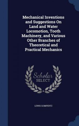 Carte Mechanical Inventions and Suggestions on Land and Water Locomotion, Tooth Machinery, and Various Other Branches of Theoretical and Practical Mechanics LEWIS GOMPERTZ