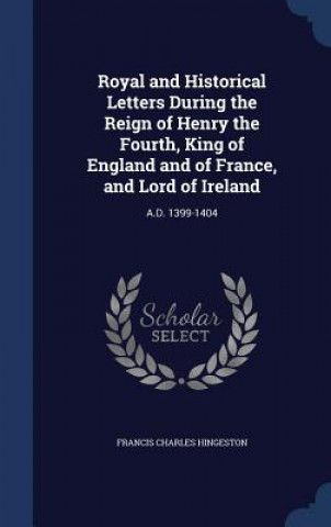 Kniha Royal and Historical Letters During the Reign of Henry the Fourth, King of England and of France, and Lord of Ireland FRANCIS C HINGESTON