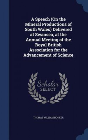 Книга Speech (on the Mineral Productions of South Wales) Delivered at Swansea, at the Annual Meeting of the Royal British Association for the Advancement of THOMAS WILLI BOOKER