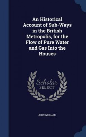 Kniha Historical Account of Sub-Ways in the British Metropolis, for the Flow of Pure Water and Gas Into the Houses John Williams