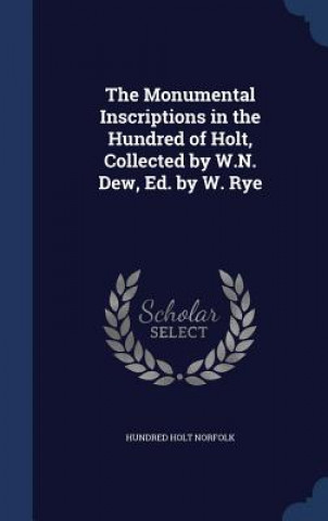 Knjiga Monumental Inscriptions in the Hundred of Holt, Collected by W.N. Dew, Ed. by W. Rye HUNDRE HOLT NORFOLK