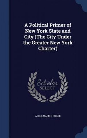 Carte Political Primer of New York State and City (the City Under the Greater New York Charter) ADELE MARION FIELDE