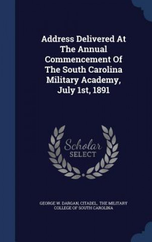 Carte Address Delivered at the Annual Commencement of the South Carolina Military Academy, July 1st, 1891 GEORGE W. DARGAN