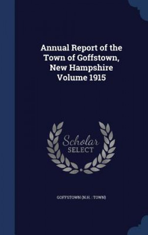 Könyv Annual Report of the Town of Goffstown, New Hampshire Volume 1915 GOFFSTOWN  N.H. : TO
