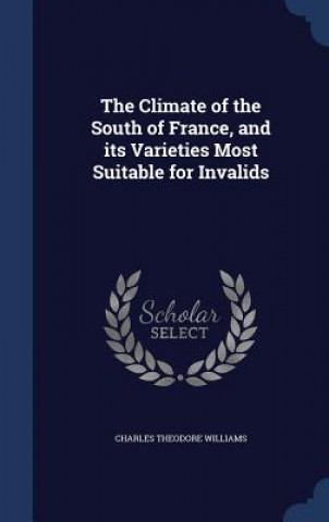 Carte Climate of the South of France, and Its Varieties Most Suitable for Invalids CHARLES TH WILLIAMS