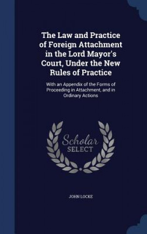 Carte Law and Practice of Foreign Attachment in the Lord Mayor's Court, Under the New Rules of Practice John Locke