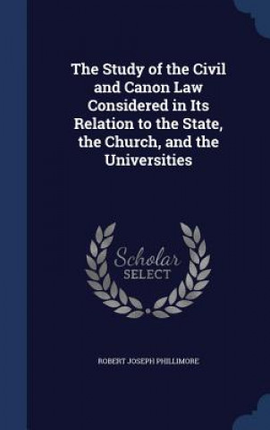 Kniha Study of the Civil and Canon Law Considered in Its Relation to the State, the Church, and the Universities ROBERT J PHILLIMORE