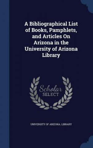 Könyv Bibliographical List of Books, Pamphlets, and Articles on Arizona in the University of Arizona Library UNIVERSITY OF ARIZON