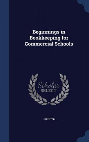 Kniha Beginnings in Bookkeeping for Commercial Schools J HUNTER