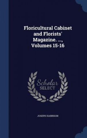 Carte Floricultural Cabinet and Florists' Magazine. ..., Volumes 15-16 JOSEPH HARRISON