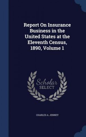 Kniha Report on Insurance Business in the United States at the Eleventh Census, 1890, Volume 1 CHARLES A. JENNEY