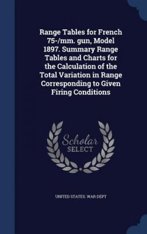 Knjiga Range Tables for French 75-/MM. Gun, Model 1897. Summary Range Tables and Charts for the Calculation of the Total Variation in Range Corresponding to UNITED STATES. WAR D