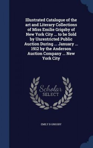 Kniha Illustrated Catalogue of the Art and Literary Collections of Miss Emilie Grigsby of New York City ... to Be Sold by Unrestricted Public Auction During EMILY B GRIGSBY