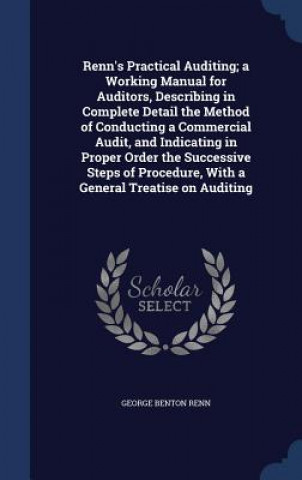 Könyv Renn's Practical Auditing; A Working Manual for Auditors, Describing in Complete Detail the Method of Conducting a Commercial Audit, and Indicating in GEORGE BENTON RENN