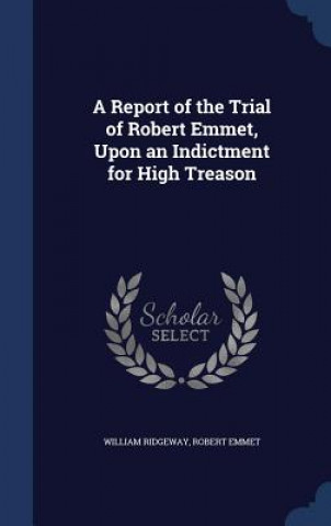 Kniha Report of the Trial of Robert Emmet, Upon an Indictment for High Treason WILLIAM RIDGEWAY