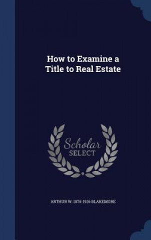 Carte How to Examine a Title to Real Estate ARTHUR W. BLAKEMORE