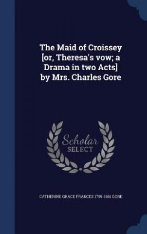Carte Maid of Croissey [Or, Theresa's Vow; A Drama in Two Acts] by Mrs. Charles Gore CATHERINE GRAC GORE