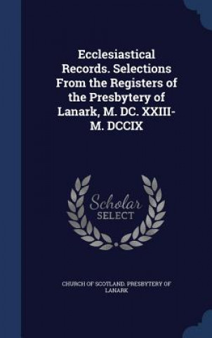 Knjiga Ecclesiastical Records. Selections from the Registers of the Presbytery of Lanark, M. DC. XXIII-M. DCCIX CHURCH OF SCOTLAND.