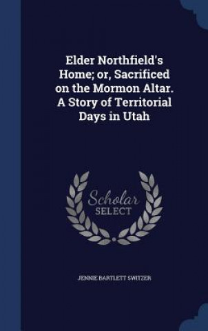 Carte Elder Northfield's Home; Or, Sacrificed on the Mormon Altar. a Story of Territorial Days in Utah JENNIE BART SWITZER