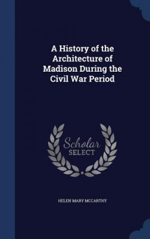 Carte History of the Architecture of Madison During the Civil War Period HELEN MARY MCCARTHY