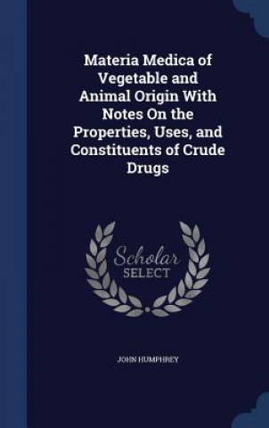 Kniha Materia Medica of Vegetable and Animal Origin with Notes on the Properties, Uses, and Constituents of Crude Drugs JOHN HUMPHREY