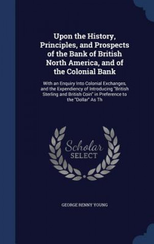 Carte Upon the History, Principles, and Prospects of the Bank of British North America, and of the Colonial Bank GEORGE RENNY YOUNG