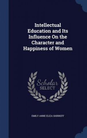 Kniha Intellectual Education and Its Influence on the Character and Happiness of Women EMILY ANNE SHIRREFF