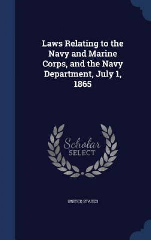 Kniha Laws Relating to the Navy and Marine Corps, and the Navy Department, July 1, 1865 United States.