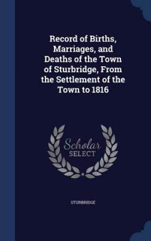 Kniha Record of Births, Marriages, and Deaths of the Town of Sturbridge, from the Settlement of the Town to 1816 STURBRIDGE