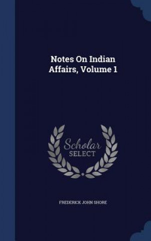 Könyv Notes on Indian Affairs, Volume 1 FREDERICK JOH SHORE