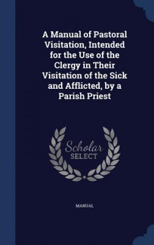 Carte Manual of Pastoral Visitation, Intended for the Use of the Clergy in Their Visitation of the Sick and Afflicted, by a Parish Priest MANUAL