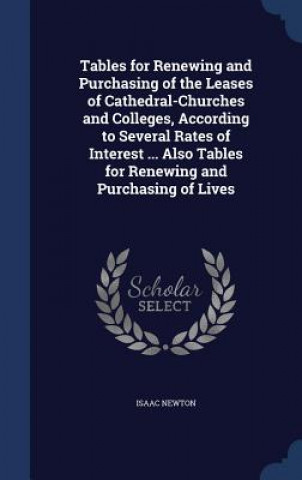 Carte Tables for Renewing and Purchasing of the Leases of Cathedral-Churches and Colleges, According to Several Rates of Interest ... Also Tables for Renewi ISAAC NEWTON