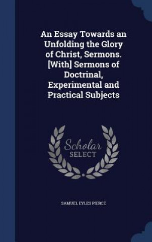 Kniha Essay Towards an Unfolding the Glory of Christ, Sermons. [With] Sermons of Doctrinal, Experimental and Practical Subjects SAMUEL EYLES PIERCE