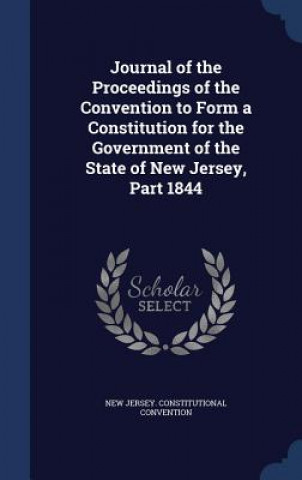 Kniha Journal of the Proceedings of the Convention to Form a Constitution for the Government of the State of New Jersey, Part 1844 NEW JERS CONVENTION